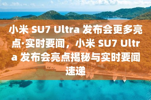 小米 SU7 Ultra 發(fā)布會(huì)更多亮點(diǎn)·實(shí)時(shí)要聞，小米 SU7 Ultra 發(fā)布會(huì)亮點(diǎn)揭秘與實(shí)時(shí)要聞速遞