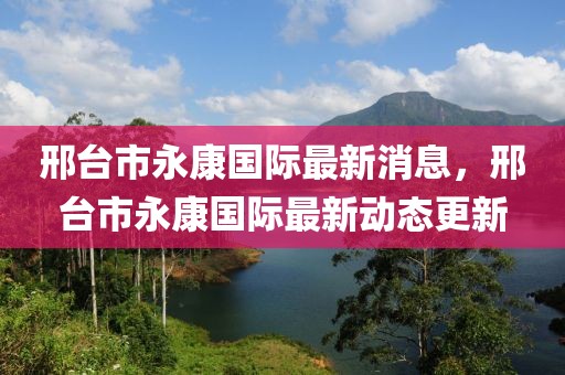 邢臺市永康國際最新消息，邢臺市永康國際最新動態(tài)更新