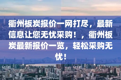 衢州板炭報(bào)價(jià)一網(wǎng)打盡，最新信息讓您無憂采購！，衢州板炭最新報(bào)價(jià)一覽，輕松采購無憂！