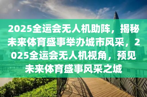 2025全運會無人機助陣，揭秘未來體育盛事舉辦城市風(fēng)采，2025全運會無人機視角，預(yù)見未來體育盛事風(fēng)采之城