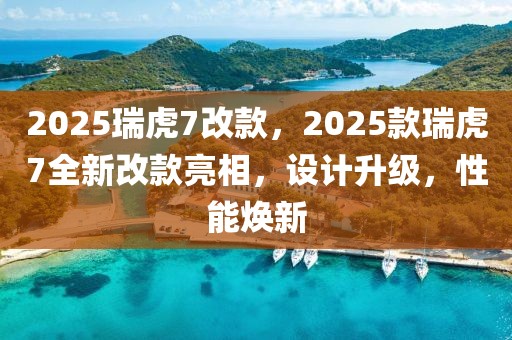 2025瑞虎7改款，2025款瑞虎7全新改款亮相，設(shè)計(jì)升級(jí)，性能煥新