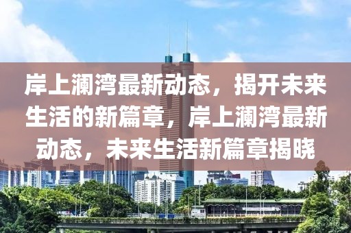 岸上瀾灣最新動(dòng)態(tài)，揭開(kāi)未來(lái)生活的新篇章，岸上瀾灣最新動(dòng)態(tài)，未來(lái)生活新篇章揭曉