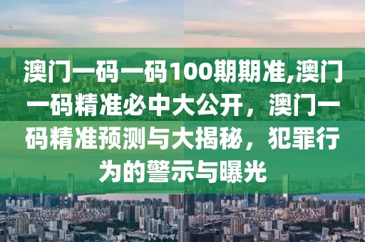 澳門一碼一碼100期期準(zhǔn),澳門一碼精準(zhǔn)必中大公開，澳門一碼精準(zhǔn)預(yù)測與大揭秘，犯罪行為的警示與曝光