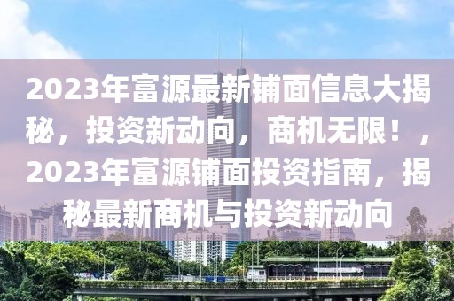 2023年富源最新鋪面信息大揭秘，投資新動(dòng)向，商機(jī)無(wú)限！，2023年富源鋪面投資指南，揭秘最新商機(jī)與投資新動(dòng)向