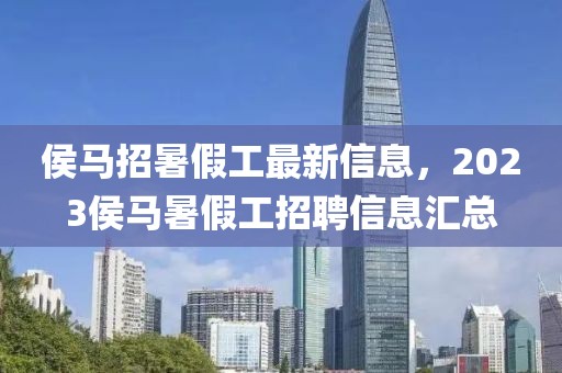 侯馬招暑假工最新信息，2023侯馬暑假工招聘信息匯總