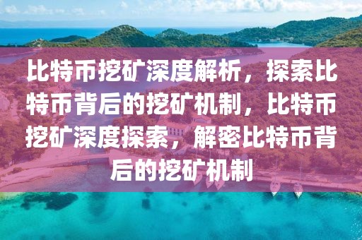 比特幣挖礦深度解析，探索比特幣背后的挖礦機制，比特幣挖礦深度探索，解密比特幣背后的挖礦機制