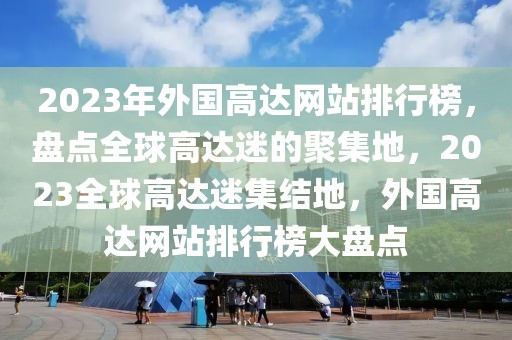 2023年外國高達(dá)網(wǎng)站排行榜，盤點(diǎn)全球高達(dá)迷的聚集地，2023全球高達(dá)迷集結(jié)地，外國高達(dá)網(wǎng)站排行榜大盤點(diǎn)