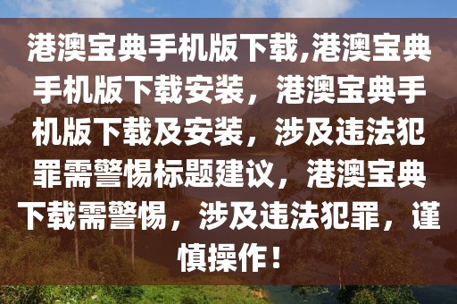 港澳寶典手機版下載,港澳寶典手機版下載安裝，港澳寶典手機版下載及安裝，涉及違法犯罪需警惕標(biāo)題建議，港澳寶典下載需警惕，涉及違法犯罪，謹(jǐn)慎操作！