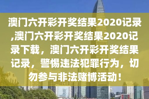 澳門六開彩開獎結(jié)果2020記錄,澳門六開彩開獎結(jié)果2020記錄下載，澳門六開彩開獎結(jié)果記錄，警惕違法犯罪行為，切勿參與非法賭博活動！