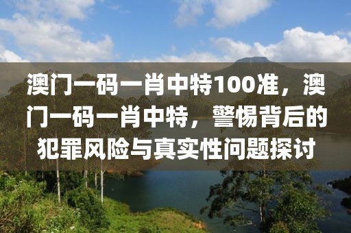 澳門一碼一肖中特100準(zhǔn)，澳門一碼一肖中特，警惕背后的犯罪風(fēng)險(xiǎn)與真實(shí)性問(wèn)題探討