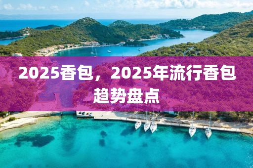 2025香包，2025年流行香包趨勢(shì)盤點(diǎn)