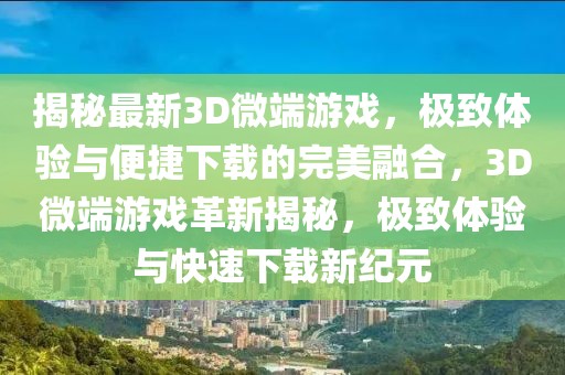 揭秘最新3D微端游戲，極致體驗(yàn)與便捷下載的完美融合，3D微端游戲革新揭秘，極致體驗(yàn)與快速下載新紀(jì)元