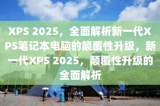 XPS 2025，全面解析新一代XPS筆記本電腦的顛覆性升級(jí)，新一代XPS 2025，顛覆性升級(jí)的全面解析