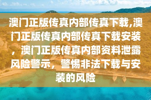 澳門(mén)正版?zhèn)髡鎯?nèi)部傳真下載,澳門(mén)正版?zhèn)髡鎯?nèi)部傳真下載安裝，澳門(mén)正版?zhèn)髡鎯?nèi)部資料泄露風(fēng)險(xiǎn)警示，警惕非法下載與安裝的風(fēng)險(xiǎn)