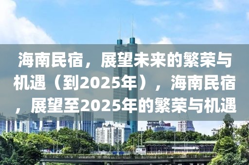 海南民宿，展望未來(lái)的繁榮與機(jī)遇（到2025年），海南民宿，展望至2025年的繁榮與機(jī)遇