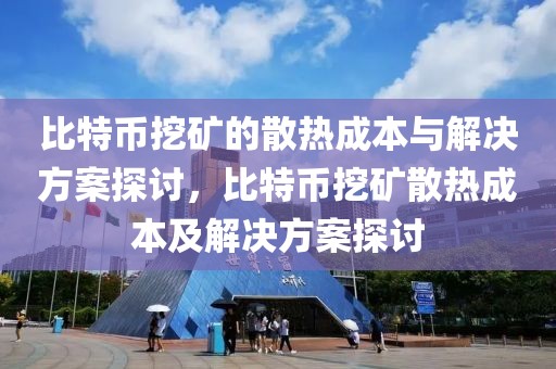 比特幣挖礦的散熱成本與解決方案探討，比特幣挖礦散熱成本及解決方案探討