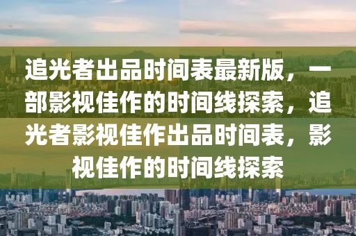 追光者出品時間表最新版，一部影視佳作的時間線探索，追光者影視佳作出品時間表，影視佳作的時間線探索