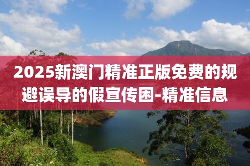 2025新澳門精準正版免費的規(guī)避誤導的假宣傳困-精準信息