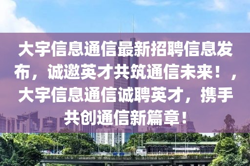 大宇信息通信最新招聘信息發(fā)布，誠(chéng)邀英才共筑通信未來！，大宇信息通信誠(chéng)聘英才，攜手共創(chuàng)通信新篇章！