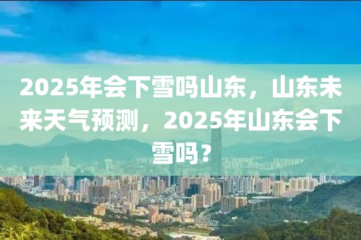 2025年會下雪嗎山東，山東未來天氣預(yù)測，2025年山東會下雪嗎？