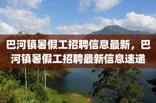 巴河鎮(zhèn)暑假工招聘信息最新，巴河鎮(zhèn)暑假工招聘最新信息速遞