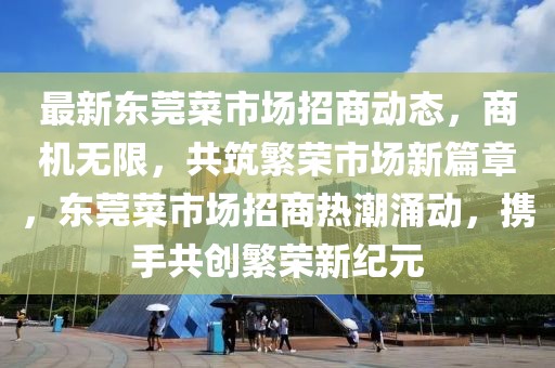 最新東莞菜市場招商動態(tài)，商機無限，共筑繁榮市場新篇章，東莞菜市場招商熱潮涌動，攜手共創(chuàng)繁榮新紀元