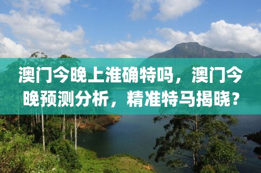 澳門今晚上淮確特嗎，澳門今晚預(yù)測(cè)分析，精準(zhǔn)特馬揭曉？