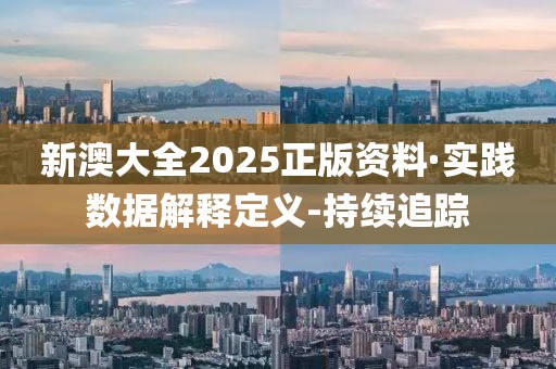 新澳大全2025正版資料·實踐數(shù)據(jù)解釋定義-持續(xù)追蹤