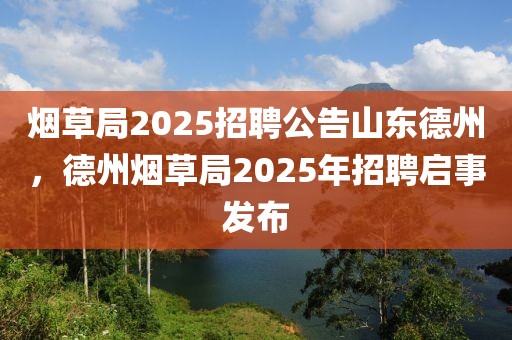 煙草局2025招聘公告山東德州，德州煙草局2025年招聘啟事發(fā)布