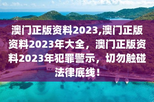 澳門正版資料2023,澳門正版資料2023年大全，澳門正版資料2023年犯罪警示，切勿觸碰法律底線！