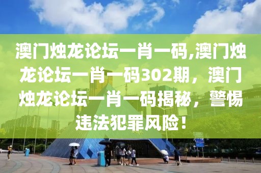 澳門燭龍論壇一肖一碼,澳門燭龍論壇一肖一碼302期，澳門燭龍論壇一肖一碼揭秘，警惕違法犯罪風險！