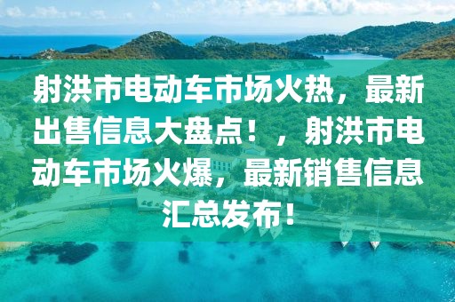 射洪市電動車市場火熱，最新出售信息大盤點！，射洪市電動車市場火爆，最新銷售信息匯總發(fā)布！