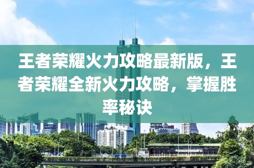 王者榮耀火力攻略最新版，王者榮耀全新火力攻略，掌握勝率秘訣