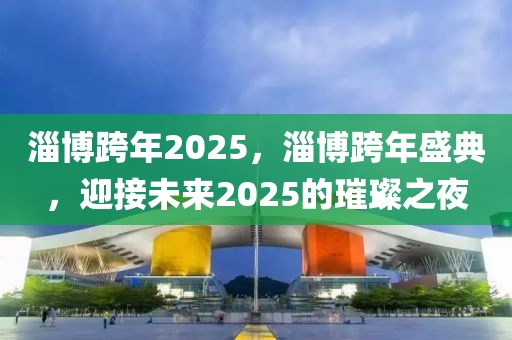 淄博跨年2025，淄博跨年盛典，迎接未來2025的璀璨之夜