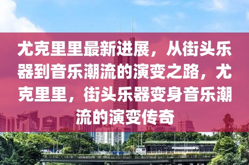 尤克里里最新進(jìn)展，從街頭樂(lè)器到音樂(lè)潮流的演變之路，尤克里里，街頭樂(lè)器變身音樂(lè)潮流的演變傳奇