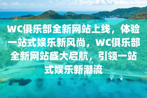 WC俱樂部全新網(wǎng)站上線，體驗(yàn)一站式娛樂新風(fēng)尚，WC俱樂部全新網(wǎng)站盛大啟航，引領(lǐng)一站式娛樂新潮流