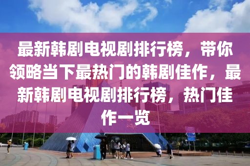 最新韓劇電視劇排行榜，帶你領(lǐng)略當下最熱門的韓劇佳作，最新韓劇電視劇排行榜，熱門佳作一覽