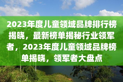 2023年度兒童領(lǐng)域品牌排行榜揭曉，最新榜單揭秘行業(yè)領(lǐng)軍者，2023年度兒童領(lǐng)域品牌榜單揭曉，領(lǐng)軍者大盤(pán)點(diǎn)