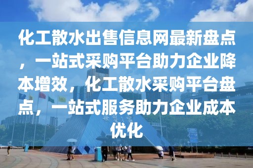 化工散水出售信息網(wǎng)最新盤點(diǎn)，一站式采購平臺助力企業(yè)降本增效，化工散水采購平臺盤點(diǎn)，一站式服務(wù)助力企業(yè)成本優(yōu)化