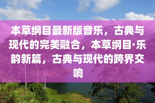 本草綱目最新版音樂，古典與現(xiàn)代的完美融合，本草綱目·樂韻新篇，古典與現(xiàn)代的跨界交響