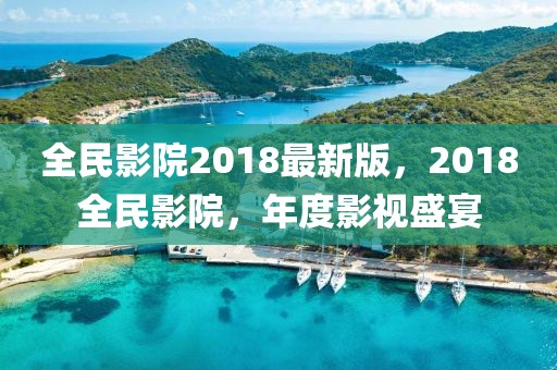 全民影院2018最新版，2018全民影院，年度影視盛宴