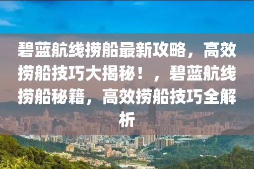 碧藍(lán)航線撈船最新攻略，高效撈船技巧大揭秘！，碧藍(lán)航線撈船秘籍，高效撈船技巧全解析