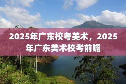 2025年廣東?？济佬g(shù)，2025年廣東美術(shù)校考前瞻