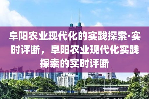 阜陽農(nóng)業(yè)現(xiàn)代化的實踐探索·實時評斷，阜陽農(nóng)業(yè)現(xiàn)代化實踐探索的實時評斷