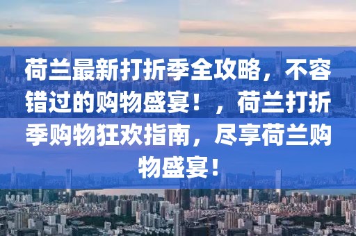 荷蘭最新打折季全攻略，不容錯過的購物盛宴！，荷蘭打折季購物狂歡指南，盡享荷蘭購物盛宴！