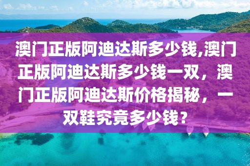 澳門正版阿迪達(dá)斯多少錢,澳門正版阿迪達(dá)斯多少錢一雙，澳門正版阿迪達(dá)斯價格揭秘，一雙鞋究竟多少錢？