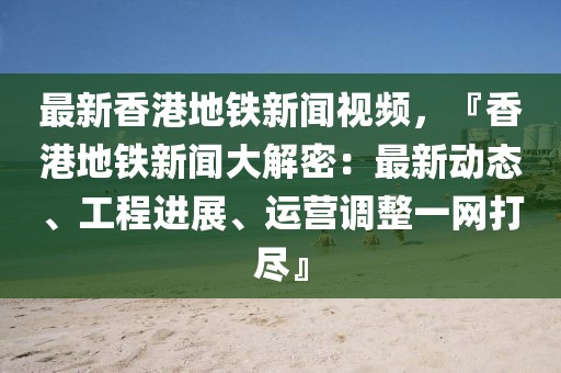 最新香港地鐵新聞視頻，『香港地鐵新聞大解密：最新動態(tài)、工程進展、運營調(diào)整一網(wǎng)打盡』