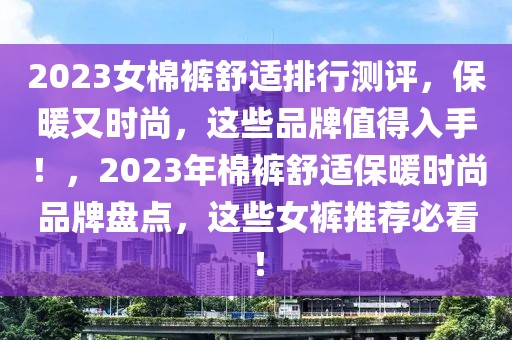 2023女棉褲舒適排行測(cè)評(píng)，保暖又時(shí)尚，這些品牌值得入手！，2023年棉褲舒適保暖時(shí)尚品牌盤(pán)點(diǎn)，這些女褲推薦必看！