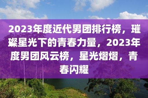 2023年度近代男團(tuán)排行榜，璀璨星光下的青春力量，2023年度男團(tuán)風(fēng)云榜，星光熠熠，青春閃耀