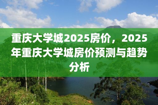 重慶大學(xué)城2025房?jī)r(jià)，2025年重慶大學(xué)城房?jī)r(jià)預(yù)測(cè)與趨勢(shì)分析